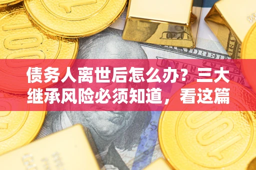 济南债务人离世后怎么办？三大继承风险必须知道，看这篇就够了