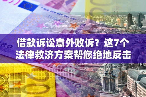 济南借款诉讼意外败诉？这7个法律救济方案帮您绝地反击！