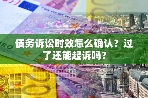 济南债务诉讼时效怎么确认？过了还能起诉吗？