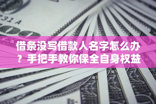济南借条没写借款人名字怎么办？手把手教你保全自身权益