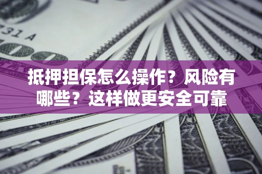 济南抵押担保怎么操作？风险有哪些？这样做更安全可靠