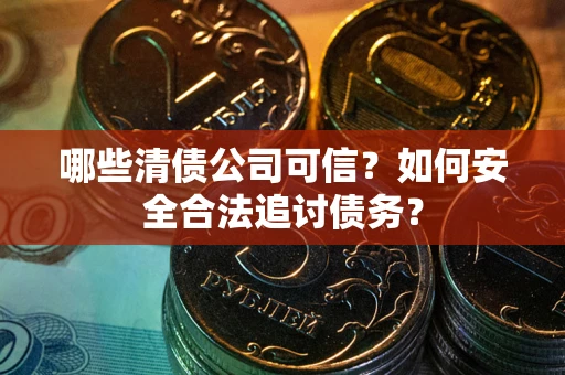 济南哪些清债公司可信？如何安全合法追讨债务？