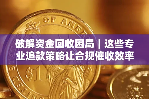 济南破解资金回收困局｜这些专业追款策略让合规催收效率翻倍