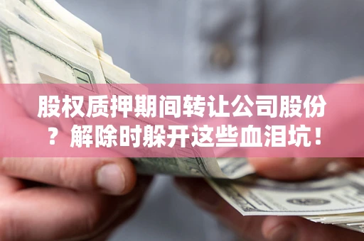 济南股权质押期间转让公司股份？解除时躲开这些血泪坑！