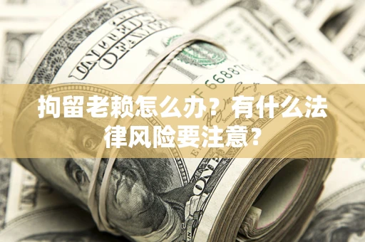 济南拘留老赖怎么办？有什么法律风险要注意？