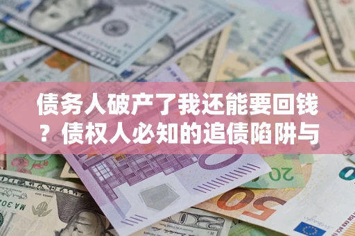 济南债务人破产了我还能要回钱？债权人必知的追债陷阱与破局之道