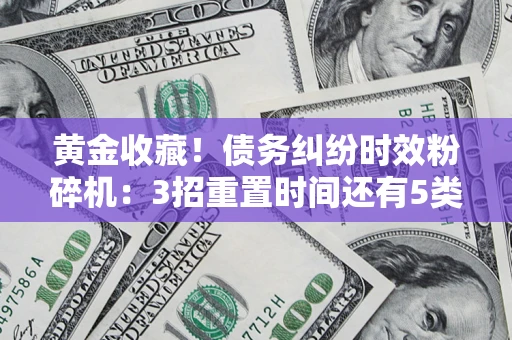 济南黄金收藏！债务纠纷时效粉碎机：3招重置时间还有5类不设年限的特殊债务