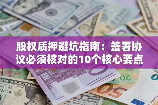 济南股权质押避坑指南:签署协议必须核对的10个核心要点 济南股权质押避坑指南:签署协议必须核对的10个核心要点