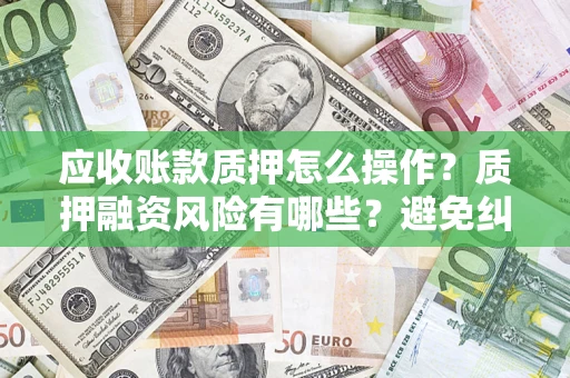 济南应收账款质押怎么操作？质押融资风险有哪些？避免纠纷高效融资技巧
