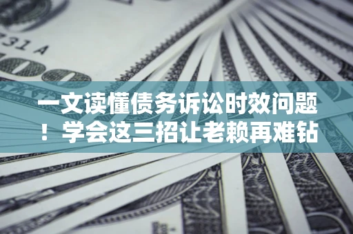 济南一文读懂债务诉讼时效问题！学会这三招让老赖再难钻空子