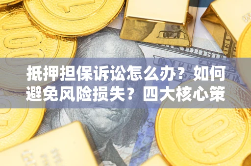 济南抵押担保诉讼怎么办？如何避免风险损失？四大核心策略全解读