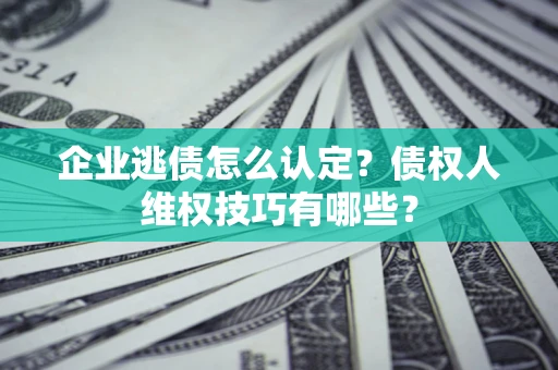 济南企业逃债怎么认定？债权人维权技巧有哪些？
