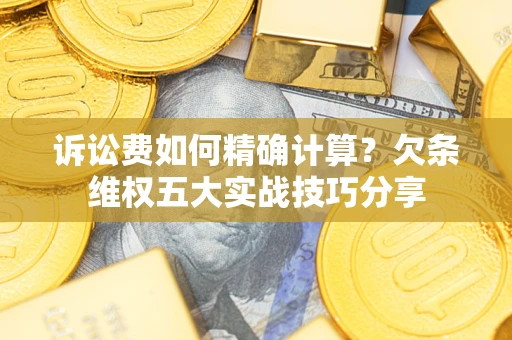 济南诉讼费如何精确计算？欠条维权五大实战技巧分享