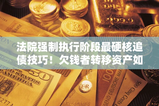 济南法院强制执行阶段最硬核追债技巧！欠钱者转移资产如何破解？