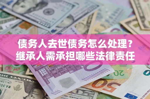 济南债务人去世债务怎么处理？继承人需承担哪些法律责任？