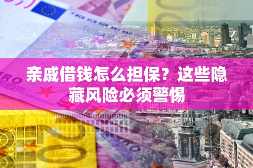 济南亲戚借钱怎么担保？这些隐藏风险必须警惕