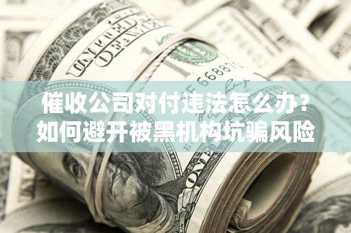 济南催收公司对付违法怎么办？如何避开被黑机构坑骗风险