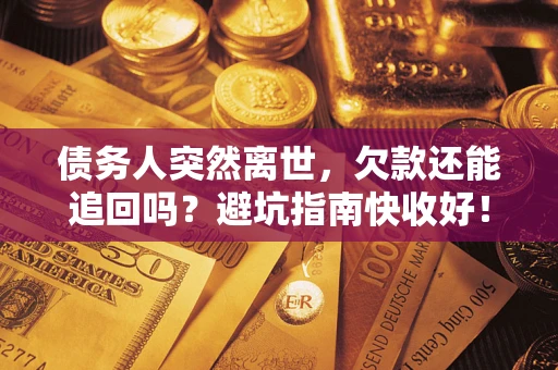济南债务人突然离世，欠款还能追回吗？避坑指南快收好！