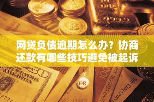 济南网贷负债逾期怎么办？协商还款有哪些技巧避免被起诉？