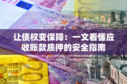 济南让债权变保障：一文看懂应收账款质押的安全指南