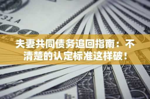 济南夫妻共同债务追回指南：不清楚的认定标准这样破！