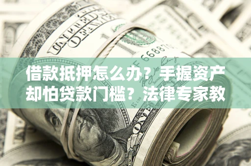 济南借款抵押怎么办？手握资产却怕贷款门槛？法律专家教你办抵押不踩坑