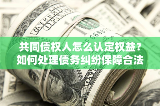 济南共同债权人怎么认定权益？如何处理债务纠纷保障合法权益？