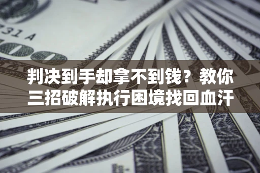 济南判决到手却拿不到钱？教你三招破解执行困境找回血汗钱