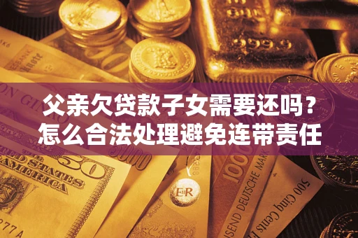 济南父亲欠贷款子女需要还吗？怎么合法处理避免连带责任？