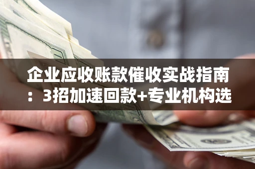 济南企业应收账款催收实战指南：3招加速回款+专业机构选择避坑