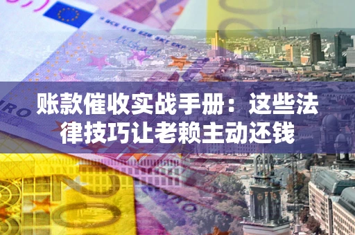 济南账款催收实战手册：这些法律技巧让老赖主动还钱