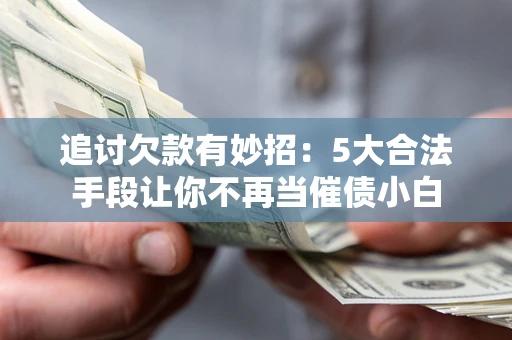 济南追讨欠款有妙招：5大合法手段让你不再当催债小白