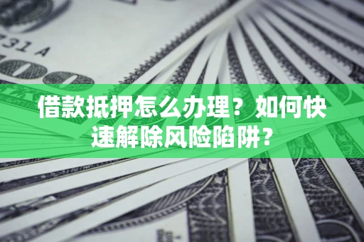 济南借款抵押怎么办理？如何快速解除风险陷阱？