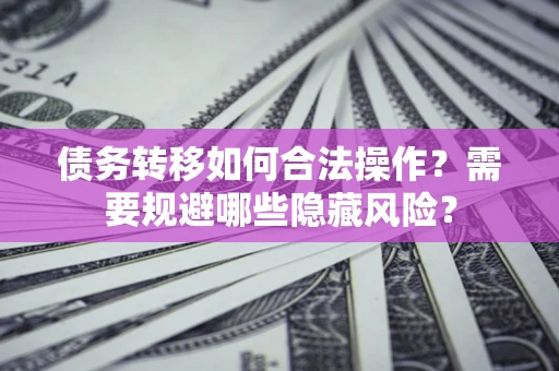 济南债务转移如何合法操作？需要规避哪些隐藏风险？