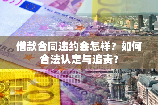 济南借款合同违约会怎样？如何合法认定与追责？