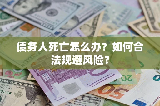济南债务人死亡怎么办？如何合法规避风险？
