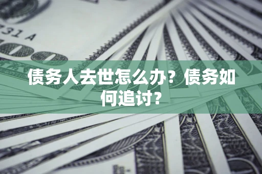 济南债务人去世怎么办？债务如何追讨？