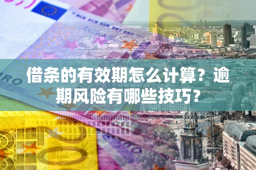 济南借条的有效期怎么计算？逾期风险有哪些技巧？