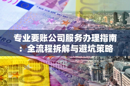 济南专业要账公司服务办理指南：全流程拆解与避坑策略