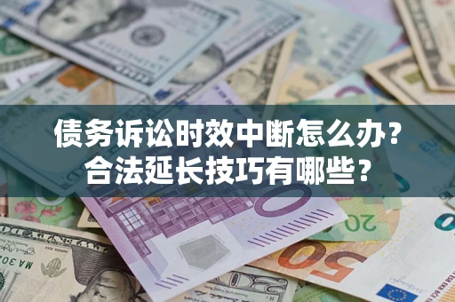 济南债务诉讼时效中断怎么办？合法延长技巧有哪些？