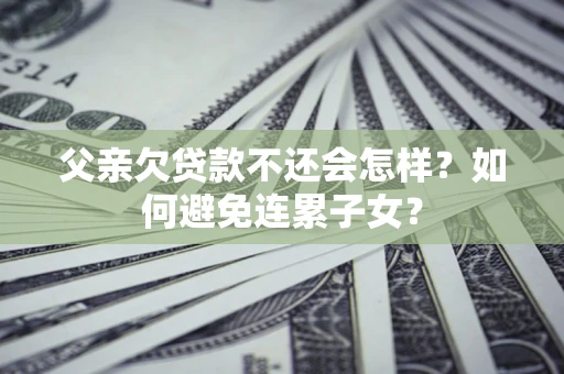 济南父亲欠贷款不还会怎样？如何避免连累子女？