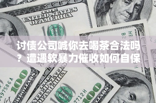 济南讨债公司喊你去喝茶合法吗？遭遇软暴力催收如何自保？