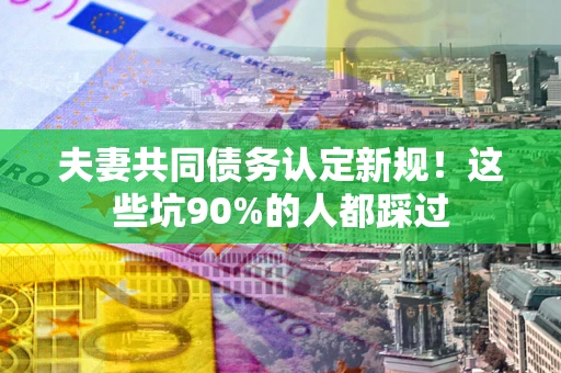 济南夫妻共同债务认定新规！这些坑90%的人都踩过