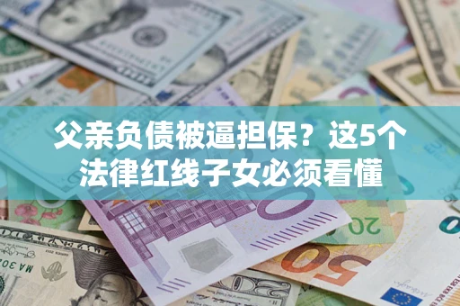 济南父亲负债被逼担保？这5个法律红线子女必须看懂