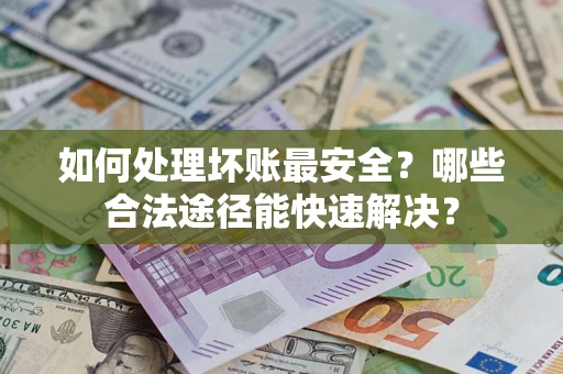 济南如何处理坏账最安全？哪些合法途径能快速解决？