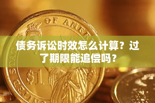 济南债务诉讼时效怎么计算？过了期限能追偿吗？