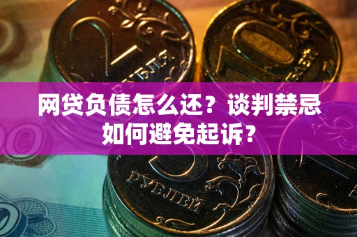 济南网贷负债怎么还？谈判禁忌如何避免起诉？