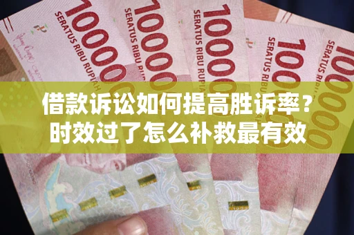 济南借款诉讼如何提高胜诉率？时效过了怎么补救最有效