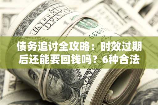 济南债务追讨全攻略：时效过期后还能要回钱吗？6种合法手段助你维权