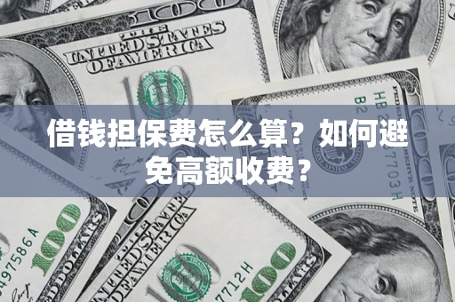 济南借钱担保费怎么算？如何避免高额收费？